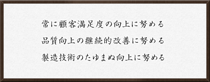 常に顧客満足度の向上に努める　品質向上の継続的改善に努める　製造技術のたゆまぬ向上に努める
